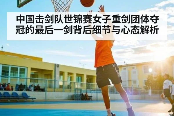 中国击剑队世锦赛女子重剑团体夺冠的最后一剑背后细节与心态解析（Kaiyun Sports）